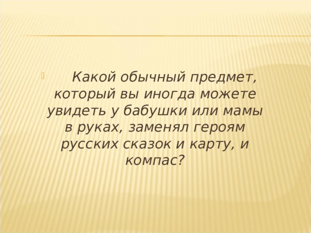  Какой обычный предмет, который вы иногда можете увидеть у бабушки или мамы в руках, заменял героям русских сказок и карту, и компас? 
