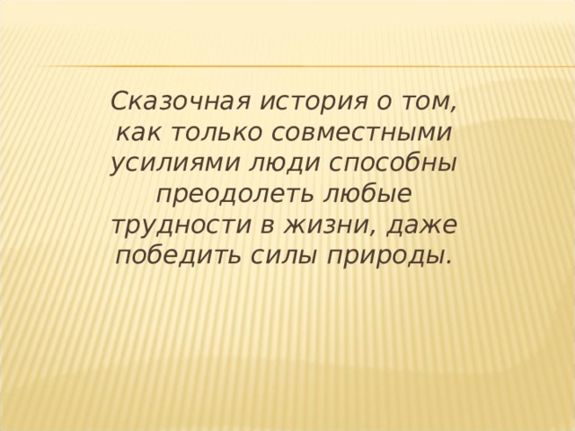   Сказочная история о том, как только совместными усилиями люди способны преодолеть любые трудности в жизни, даже победить силы природы.  
