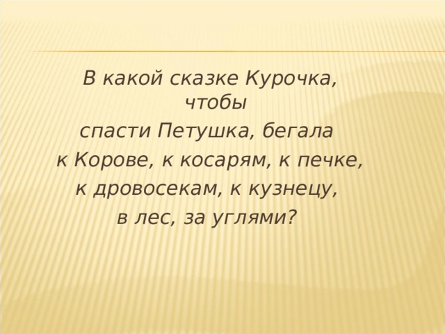 В какой сказке Курочка, чтобы спасти Петушка, бегала к Корове, к косарям, к печке, к дровосекам, к кузнецу, в лес, за углями? 