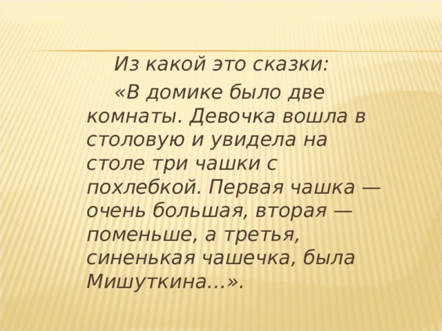   Из какой это сказки:   «В домике было две комнаты. Девочка вошла в столовую и увидела на столе три чашки с похлебкой. Первая чашка — очень большая, вторая — поменьше, а третья, синенькая чашечка, была Мишуткина…». 