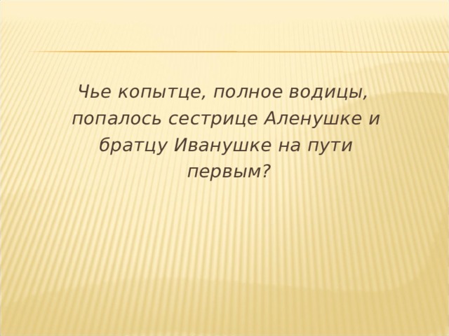 Чье копытце, полное водицы, попалось сестрице Аленушке и братцу Иванушке на пути  первым?  