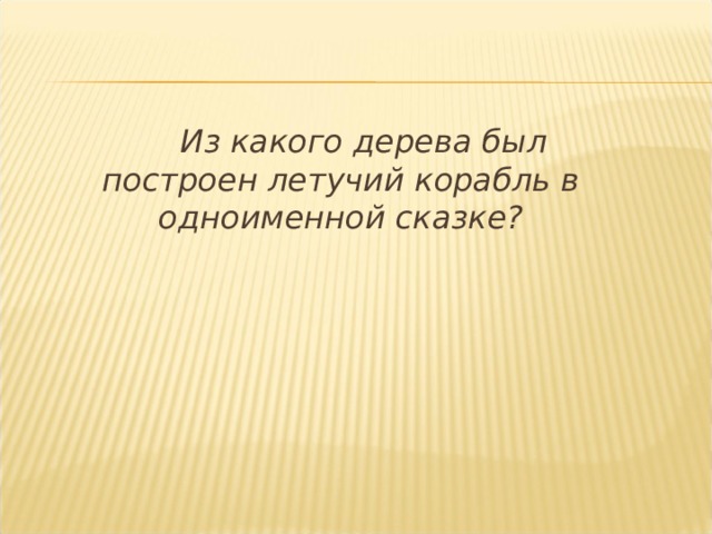   Из какого дерева был построен летучий корабль в одноименной сказке?  