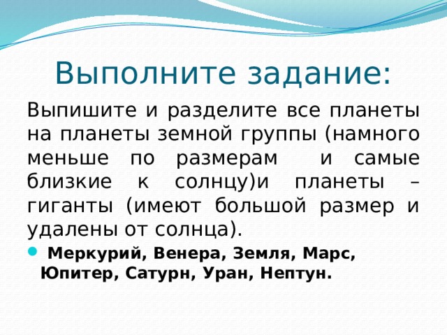 Выполните задание: Выпишите и разделите все планеты на планеты земной группы (намного меньше по размерам и самые близкие к солнцу)и планеты – гиганты (имеют большой размер и удалены от солнца).  Меркурий, Венера, Земля, Марс, Юпитер, Сатурн, Уран, Нептун. 