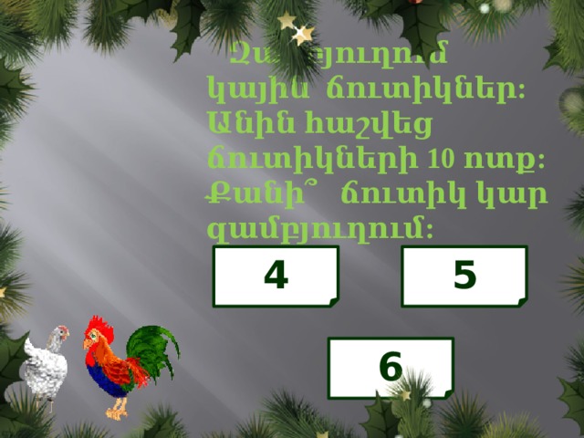  Զամբյուղում կային ճուտիկներ: Անին հաշվեց ճուտիկների 10 ոտք: Քանի՞ ճուտիկ կար զամբյուղում: 4 5 6 