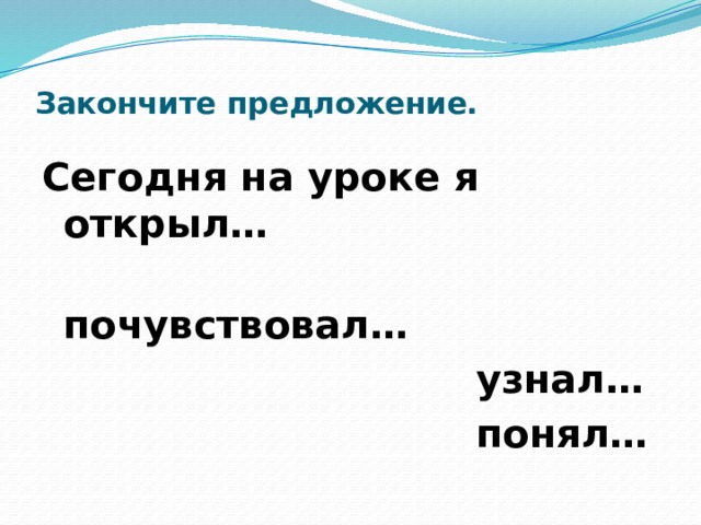 Закончите предложение.      Сегодня на уроке я открыл…  почувствовал…  узнал…  понял…  задумался…  испытал… 