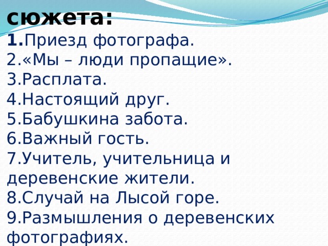 Восстановление сюжета:  1. Приезд фотографа.  2.«Мы – люди пропащие».  3.Расплата.  4.Настоящий друг.  5.Бабушкина забота.  6.Важный гость.  7.Учитель, учительница и деревенские жители.  8.Случай на Лысой горе.  9.Размышления о деревенских фотографиях. 
