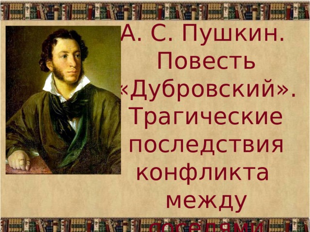 А. С. Пушкин. Повесть «Дубровский». Трагические последствия конфликта между соседями  