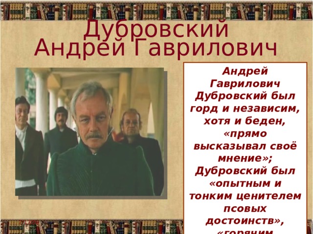 Дубровский Андрей Гаврилович Андрей Гаврилович Дубровский был горд и независим, хотя и беден, «прямо высказывал своё мнение»; Дубровский был «опытным и тонким ценителем псовых достоинств», «горячим охотником» - всё это вызывало уважение Троекурова. 7/12/20  