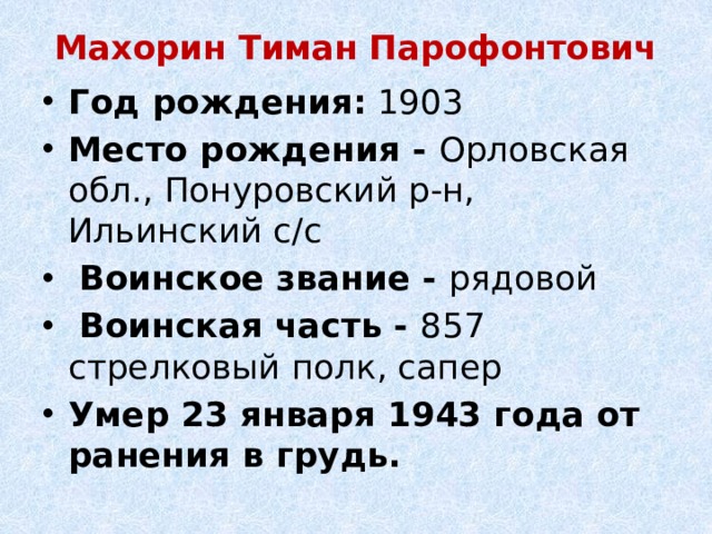 Махорин Тиман Парофонтович   Год рождения:  1903 Место рождения - Орловская обл., Понуровский р-н, Ильинский с/с   Воинское звание - рядовой   Воинская часть - 857 стрелковый полк, сапер Умер 23 января 1943 года от ранения в грудь. 