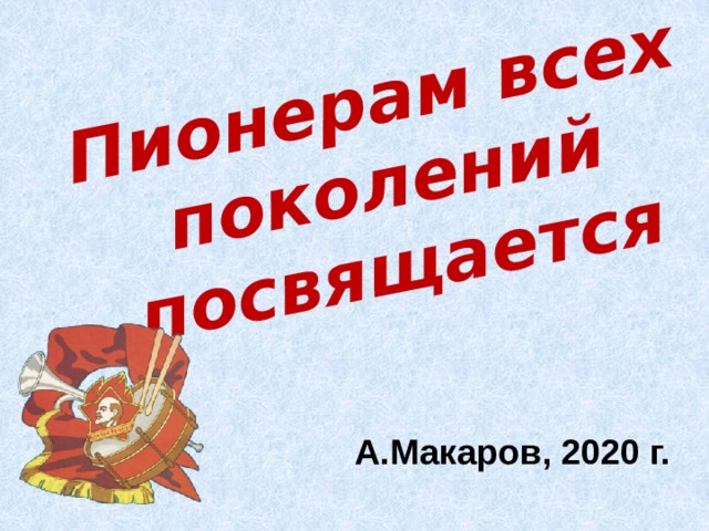 Пионерам всех поколений посвящается  А.Макаров, 2020 г. 