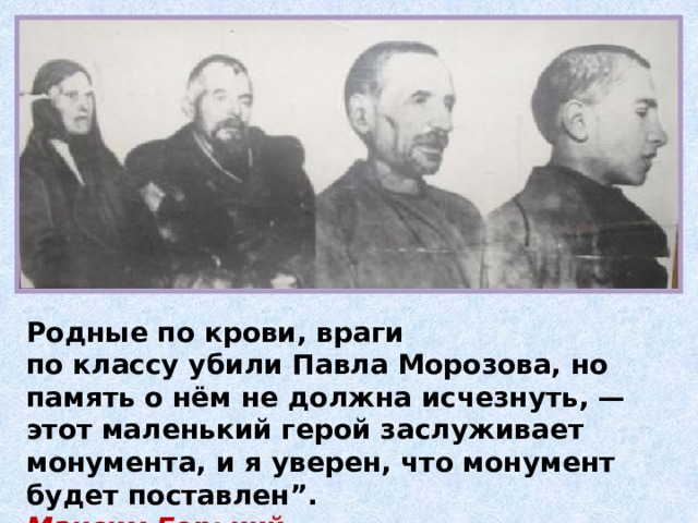 Родные по крови, враги по классу убили Павла Морозова, но память о нём не должна исчезнуть, — этот маленький герой заслуживает монумента, и я уверен, что монумент будет поставлен”. Максим Горький 