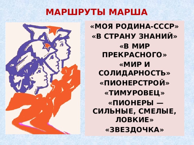 МАРШРУТЫ МАРША «МОЯ РОДИНА-СССР» «В СТРАНУ ЗНАНИЙ» «В МИР ПРЕКРАСНОГО» «МИР И СОЛИДАРНОСТЬ» «ПИОНЕРСТРОЙ» «ТИМУРОВЕЦ»  «ПИОНЕРЫ — СИЛЬНЫЕ, СМЕЛЫЕ, ЛОВКИЕ» «ЗВЕЗДОЧКА»  