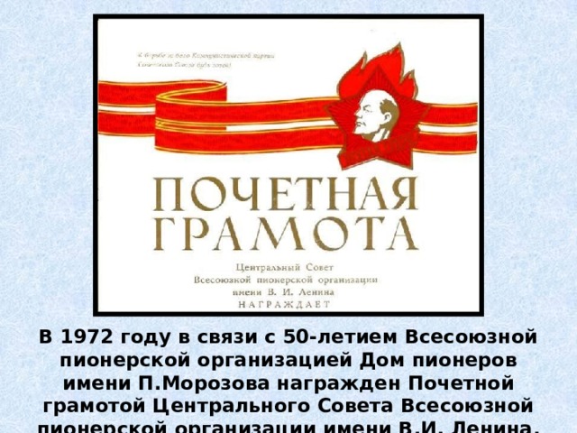 В 1972 году в связи с 50-летием Всесоюзной пионерской организацией Дом пионеров имени П.Морозова награжден Почетной грамотой Центрального Совета Всесоюзной пионерской организации имени В.И. Ленина. 