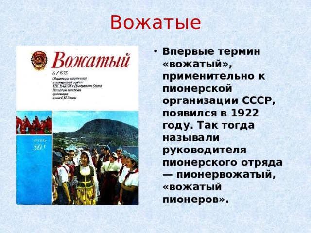 Вожатые Впервые термин «вожатый», применительно к пионерской организации СССР, появился в 1922 году. Так тогда называли руководителя пионерского отряда — пионервожатый, «вожатый пионеров». 
