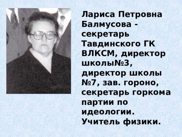 Лариса Петровна Балмусова - секретарь Тавдинского ГК ВЛКСМ, директор школы№3, директор школы №7, зав. гороно, секретарь горкома партии по идеологии. Учитель физики. 