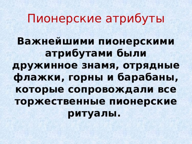 Пионерские атрибуты Важнейшими пионерскими атрибутами были дружинное знамя, отрядные флажки, горны и барабаны, которые сопровождали все торжественные пионерские ритуалы. 