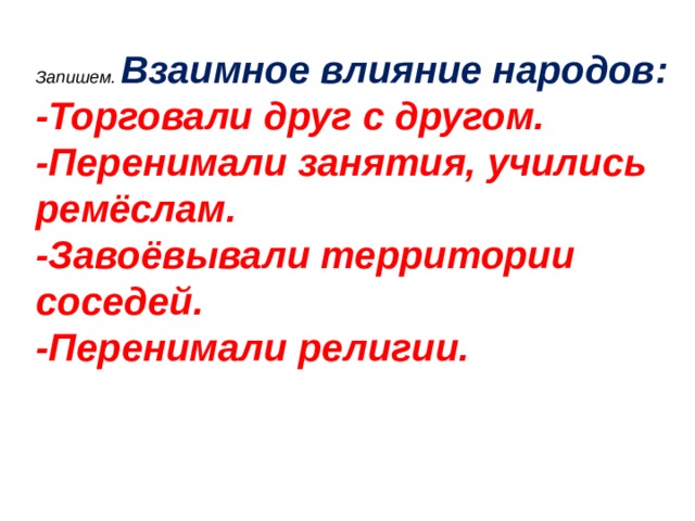 Запишем.  Взаимное влияние народов: -Торговали друг с другом. -Перенимали занятия, учились ремёслам. -Завоёвывали территории соседей. -Перенимали религии. 
