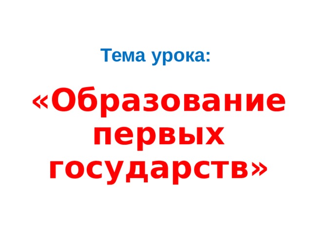 Тема урока: «Образование первых государств» 