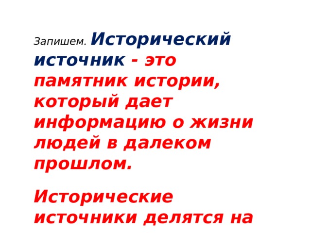Запишем. Исторический источник - это памятник истории, который дает информацию о жизни людей в далеком прошлом.   Исторические источники делятся на вещественные, письменные, устные. 