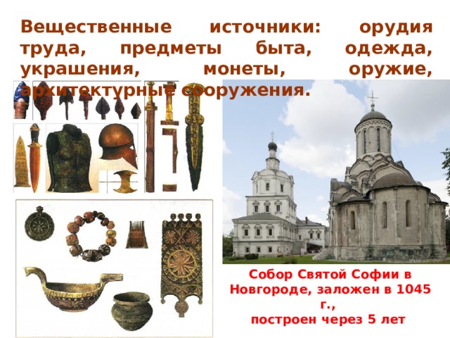 Вещественные источники: орудия труда, предметы быта, одежда, украшения, монеты, оружие, архитектурные сооружения. Собор Святой Софии в Новгороде, заложен в 1045 г., построен через 5 лет 