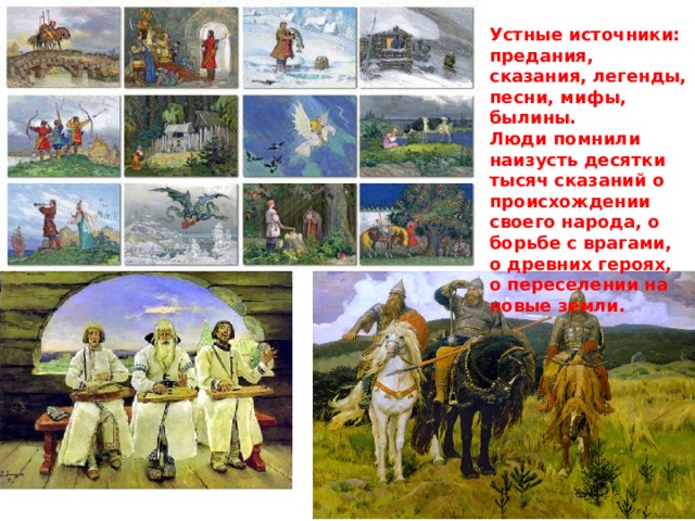 Устные источники: предания, сказания, легенды, песни, мифы, былины. Люди помнили наизусть десятки тысяч сказаний о происхождении своего народа, о борьбе с врагами, о древних героях, о переселении на новые земли. 