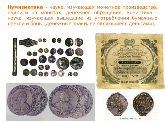 Нумизматика - наука, изучающая монетное производство, надписи на монетах, денежное обращение. Бонистика - наука, изучающая вышедшие из употребления бумажные деньги и боны (денежные знаки, не являющиеся деньгами). 