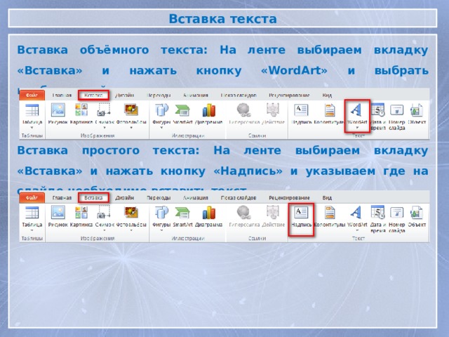 Вставка текста Вставка объёмного текста: На ленте выбираем вкладку «Вставка» и нажать кнопку «WordArt» и выбрать необходимый вид текста Вставка простого текста: На ленте выбираем вкладку «Вставка» и нажать кнопку «Надпись» и указываем где на слайде необходимо вставить текст 