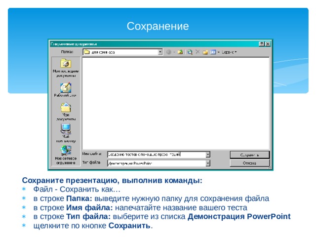 Сохранение Сохраните презентацию, выполнив команды:  Файл - Сохранить как…  в строке Папка: выведите нужную папку для сохранения файла  в строке Имя файла: напечатайте название вашего теста  в строке Тип файла: выберите из списка Демонстрация PowerPoint  щелкните по кнопке Сохранить . 