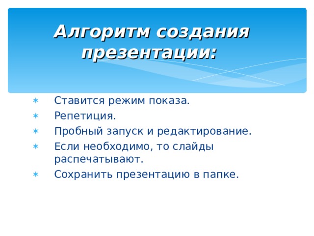 Алгоритм создания презентации:  Ставится режим показа. Репетиция. Пробный запуск и редактирование. Если необходимо, то слайды распечатывают. Сохранить презентацию в папке. 