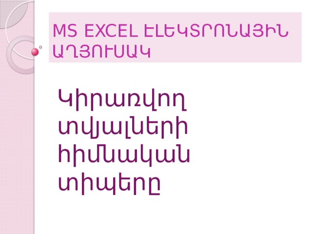 MS EXCEL ԷԼԵԿՏՐՈՆԱՅԻՆ ԱՂՅՈՒՍԱԿ Կիրառվող տվյալների հիմնական տիպերը 