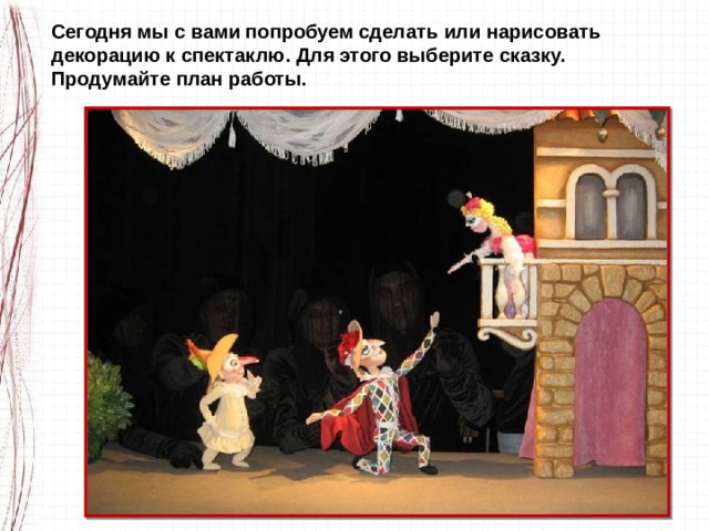 Сегодня мы с вами попробуем сделать или нарисовать декорацию к спектаклю. Для этого выберите сказку. Продумайте план работы. 