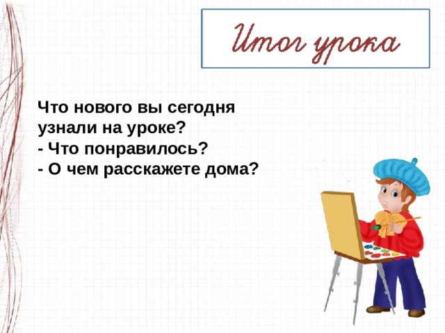 Что нового вы сегодня узнали на уроке? - Что понравилось? - О чем расскажете дома? 