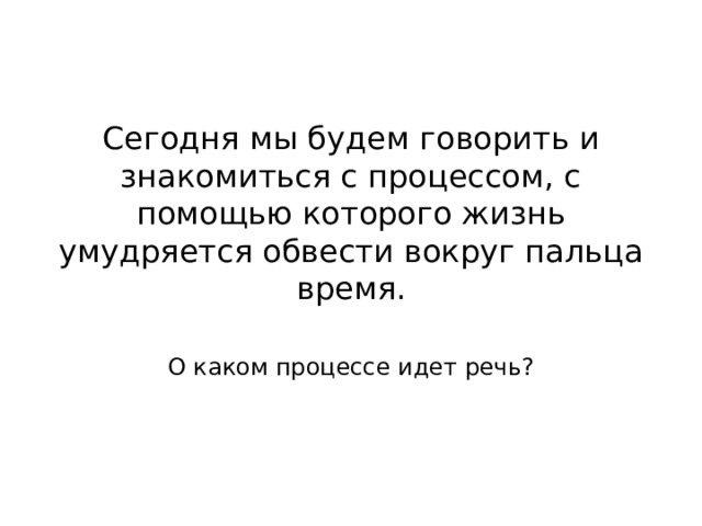  Сегодня мы будем говорить и знакомиться с процессом, с помощью которого жизнь умудряется обвести вокруг пальца время.    О каком процессе идет речь? 