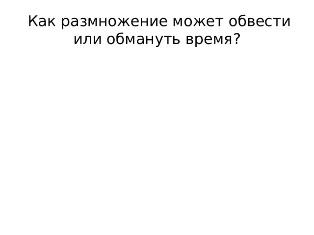  Как размножение может обвести или обмануть время? 