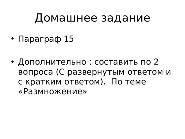 Домашнее задание Параграф 15 Дополнительно : составить по 2 вопроса (С развернутым ответом и с кратким ответом). По теме «Размножение» 
