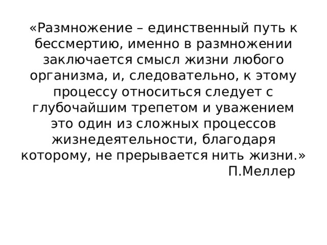 «Размножение – единственный путь к бессмертию, именно в размножении заключается смысл жизни любого организма, и, следовательно, к этому процессу относиться следует с глубочайшим трепетом и уважением это один из сложных процессов жизнедеятельности, благодаря которому, не прерывается нить жизни.»  П.Меллер   
