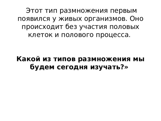  Этот тип размножения первым появился у живых организмов. Оно происходит без участия половых клеток и полового процесса.    Какой из типов размножения мы будем сегодня изучать?»       