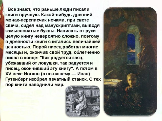 Все знают, что раньше люди писали книги вручную. Какой-нибудь древний монах-переписчик ночами, при свете свечи, сидел над манускриптами, выводя замысловатые буквы. Написать от руки целую книгу невероятно сложно, поэтому в древности книги считались величайшей ценностью. Порой писец работал многие месяцы и, окончив свой труд, облегченно писал в конце: 