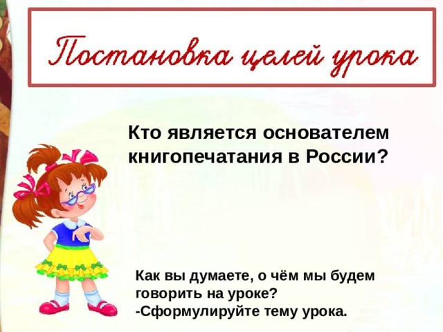 Кто является основателем книгопечатания в России? Как вы думаете, о чём мы будем говорить на уроке? -Сформулируйте тему урока. 
