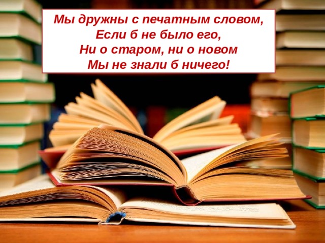 Мы дружны с печатным словом, Если б не было его, Ни о старом, ни о новом Мы не знали б ничего! 