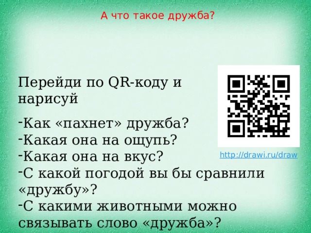 А что такое дружба? Перейди по QR-коду и нарисуй Как «пахнет» дружба? Какая она на ощупь? Какая она на вкус? С какой погодой вы бы сравнили «дружбу»? С какими животными можно связывать слово «дружба»? 