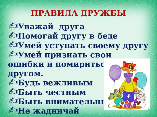 ПРАВИЛА ДРУЖБЫ Уважай друга Помогай другу в беде Умей уступать своему другу Умей признать свои ошибки и помириться с другом. Будь вежливым Быть честным Быть внимательным Не жадничай 