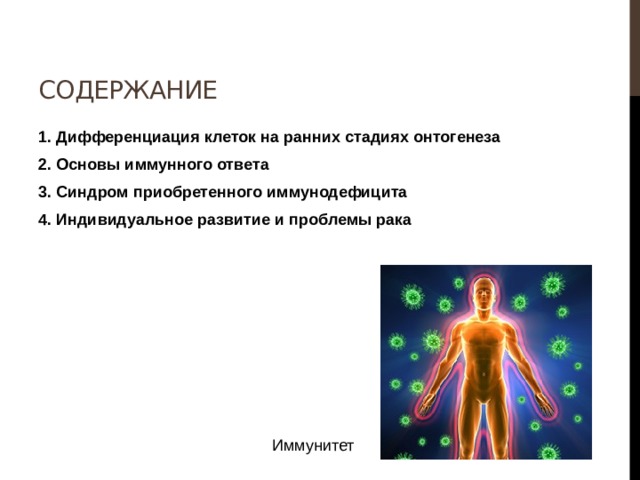 Содержание 1. Дифференциация клеток на ранних стадиях онтогенеза 2. Основы иммунного ответа 3. Синдром приобретенного иммунодефицита 4. Индивидуальное развитие и проблемы рака  Иммунитет 