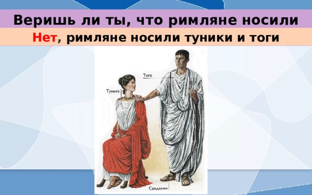 Веришь ли ты, что римляне носили штаны? Нет , римляне носили туники и тоги 
