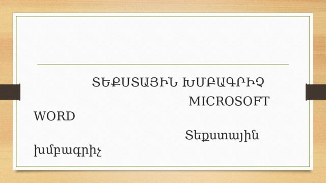  ՏԵՔՍՏԱՅԻՆ ԽՄԲԱԳՐԻՉ  MICROSOFT WORD  Տեքստային խմբագրիչ 