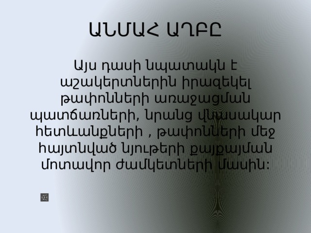 ԱՆՄԱՀ ԱՂԲԸ Այս դասի նպատակն է աշակերտներին իրազեկել թափոնների առաջացման պատճառների, նրանց վնասակար հետևանքների , թափոնների մեջ հայտնված նյութերի քայքայման մոտավոր ժամկետների մասին: 
