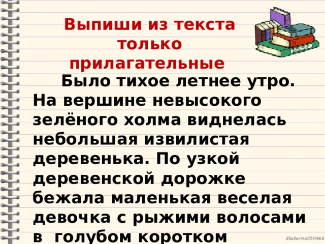 Выпиши из текста только прилагательные  Было тихое летнее утро. На вершине невысокого зелёного холма виднелась небольшая извилистая деревенька. По узкой деревенской дорожке бежала маленькая веселая девочка с рыжими волосами в голубом коротком платьице . 