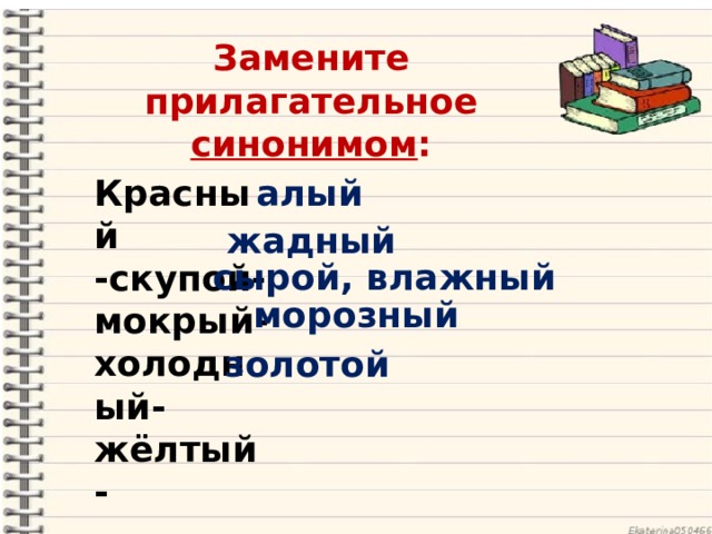 Замените прилагательное синонимом : Красный -скупой-мокрый- холодный- жёлтый- алый жадный сырой, влажный морозный золотой 
