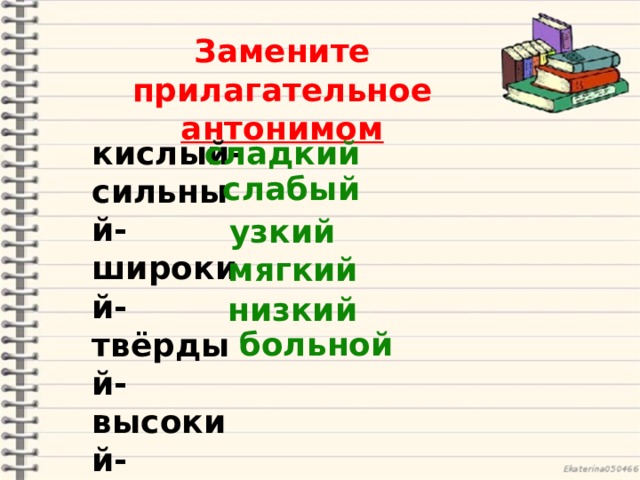 Замените прилагательное антонимом кислый- сильный-широкий- твёрдый- высокий-здоровый- сладкий   слабый узкий мягкий низкий больной 