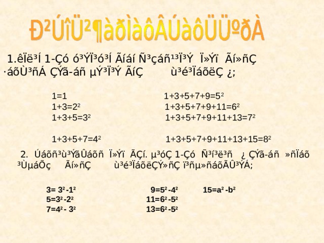  1.êÏë³Í 1-Çó ó³ÝÏ³ó³Í Ãíáí Ñ³çáñ¹³Ï³Ý Ï»Ýï Ãí»ñÇ ·áõÙ³ñÁ ÇÝã-áñ µÝ³Ï³Ý ÃíÇ ù³é³ÏáõëÇ ¿;  1=1 1+3+5+7+9= 5 2   1+3= 2 2 1+3+5+7+9+11= 6 2   1+3+5= 3 2 1+3+5+7+9+11+13= 7 2   1+3+5+7= 4 2 1+3+5+7+9+11+13+15= 8 2   2. Úáõñ³ù³ÝãÛáõñ Ï»Ýï ÃÇí. µ³óÇ 1-Çó Ñ³í³ë³ñ ¿ ÇÝã-áñ »ñÏáõ ³ÙµáÕç Ãí»ñÇ ù³é³ÏáõëÇÝ»ñÇ ï³ñµ»ñáõÃÛ³ÝÁ;  3= 3 2 -1 2 9= 5 2 -4 2 15= a 2 -b 2  5= 3 2 -2 2 11= 6 2 -5 2   7= 4 2 - 3 2 13= 6 2 -5 2   